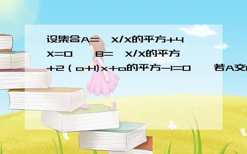 设集合A={X/X的平方+4X=0},B={X/X的平方+2（a+1)x+a的平方-1=0},若A交B=B,求实数a的取值范围