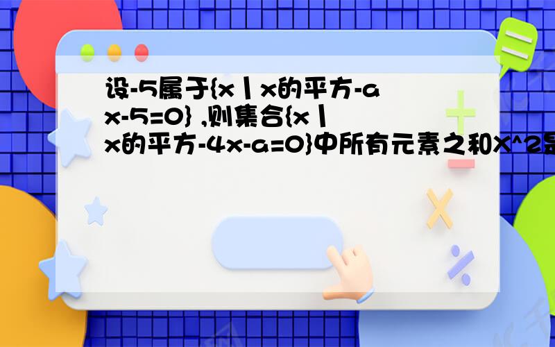 设-5属于{x丨x的平方-ax-5=0} ,则集合{x丨x的平方-4x-a=0}中所有元素之和X^2是什么？