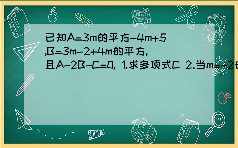 已知A=3m的平方-4m+5,B=3m-2+4m的平方,且A-2B-C=0, 1.求多项式C 2.当m=-2时,求C的值要写过程