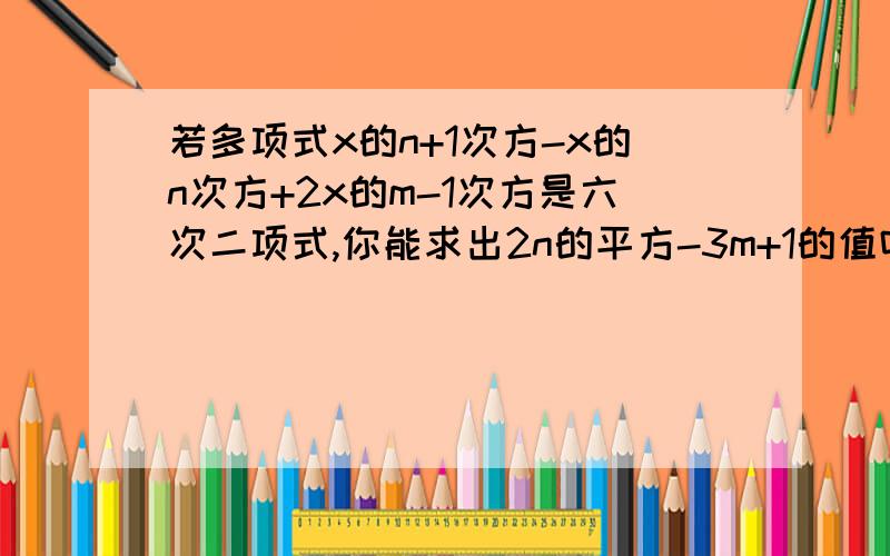 若多项式x的n+1次方-x的n次方+2x的m-1次方是六次二项式,你能求出2n的平方-3m+1的值吗