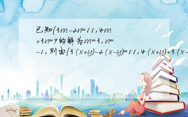 已知{3m-2n=11,4m+3n=9的解为m=3,n=-1,则由{3(x+y)-2(x-y)=11,4(x+y)+3(x-y)=9可知x+y=____,x-y=_____,x=____,y=____.要详细的过程我需要过程，请给我过程。亲们啊。