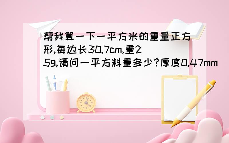 帮我算一下一平方米的重量正方形,每边长30.7cm,重25g,请问一平方料重多少?厚度0.47mm