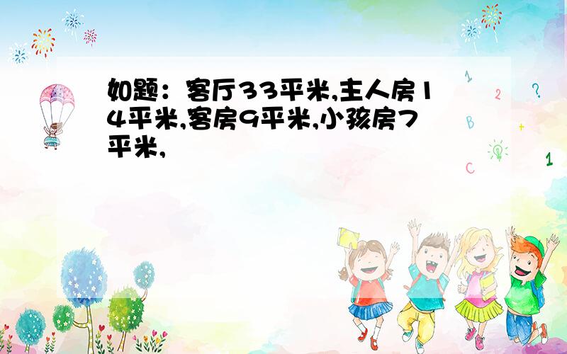 如题：客厅33平米,主人房14平米,客房9平米,小孩房7平米,