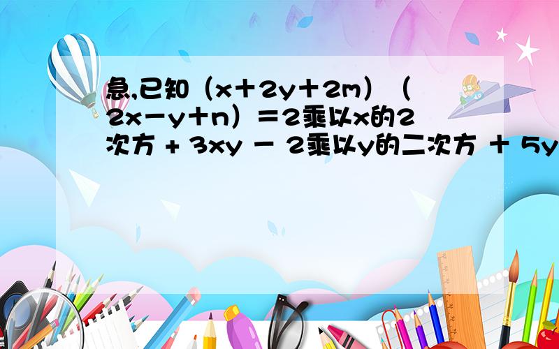 急,已知（x＋2y＋2m）（2x－y＋n）＝2乘以x的2次方 + 3xy － 2乘以y的二次方 ＋ 5y － 2速度的我+分