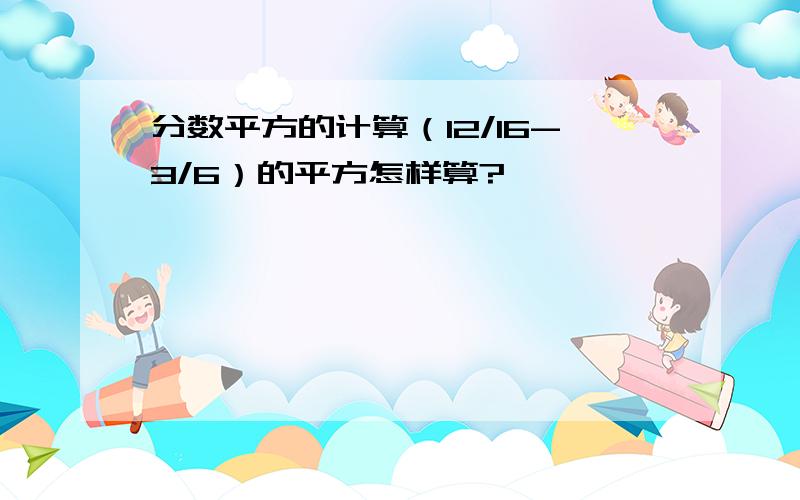 分数平方的计算（12/16-3/6）的平方怎样算?