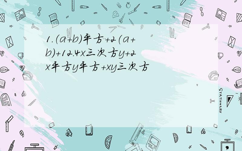 1.（a+b)平方+2(a+b)+12.4x三次方y+2x平方y平方+xy三次方