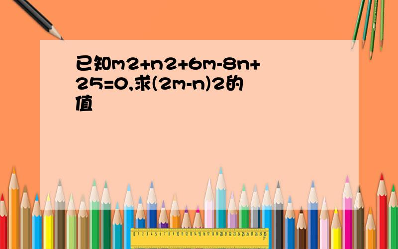 已知m2+n2+6m-8n+25=0,求(2m-n)2的值