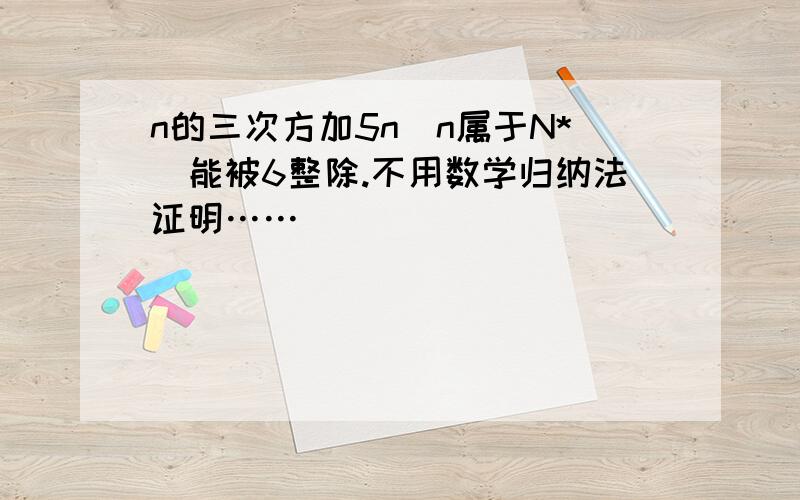 n的三次方加5n（n属于N*）能被6整除.不用数学归纳法证明……