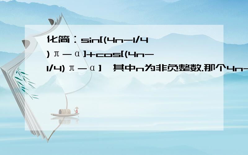 化简：sin[(4n-1/4)π-α]+cos[(4n-1/4)π-α],其中n为非负整数.那个4n-1是分子啊，不是分开的两个