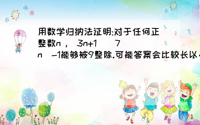 用数学归纳法证明:对于任何正整数n ,(3n+1)(7^n)-1能够被9整除.可能答案会比较长以及多,希望耐心回答,因为我很想搞清楚是怎样计算.