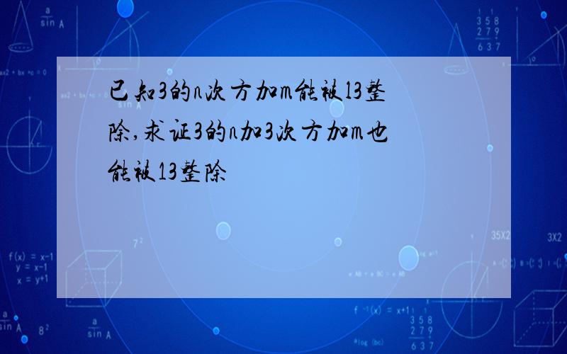 已知3的n次方加m能被l3整除,求证3的n加3次方加m也能被13整除