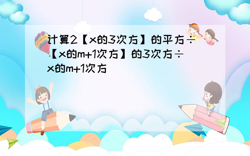 计算2【x的3次方】的平方÷【x的m+1次方】的3次方÷x的m+1次方