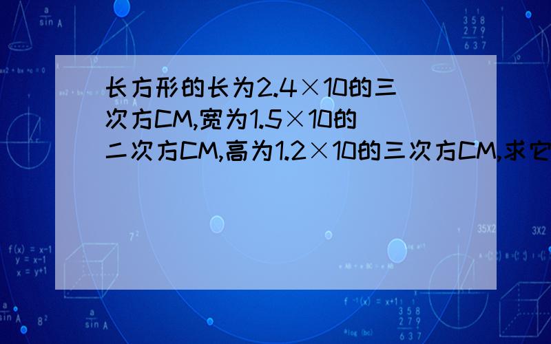 长方形的长为2.4×10的三次方CM,宽为1.5×10的二次方CM,高为1.2×10的三次方CM,求它的体积.