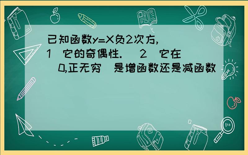 已知函数y=X负2次方, （1）它的奇偶性. （2）它在（0,正无穷）是增函数还是减函数