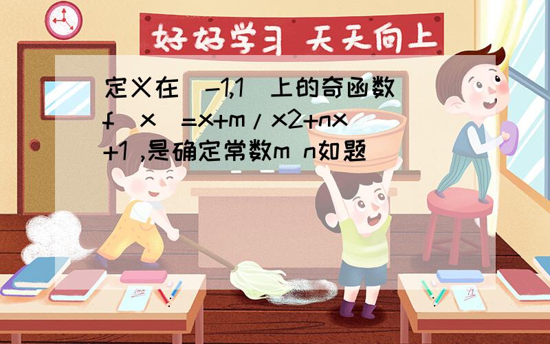 定义在(-1,1)上的奇函数f(x)=x+m/x2+nx+1 ,是确定常数m n如题