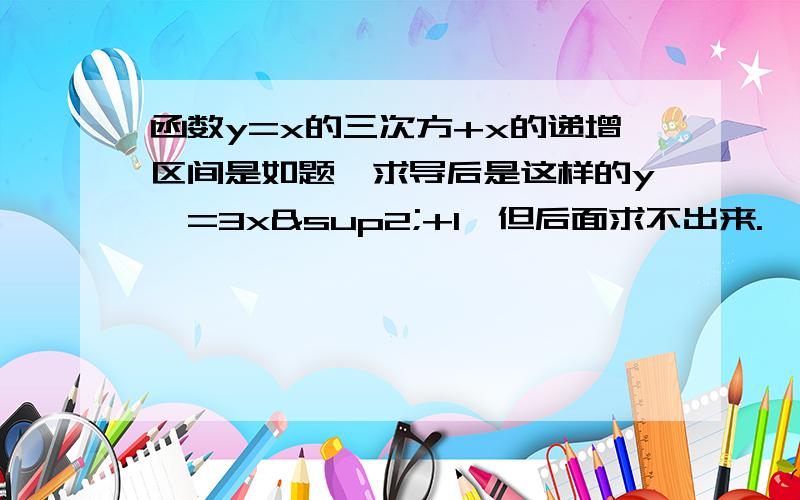 函数y=x的三次方+x的递增区间是如题,求导后是这样的y′=3x²+1,但后面求不出来.