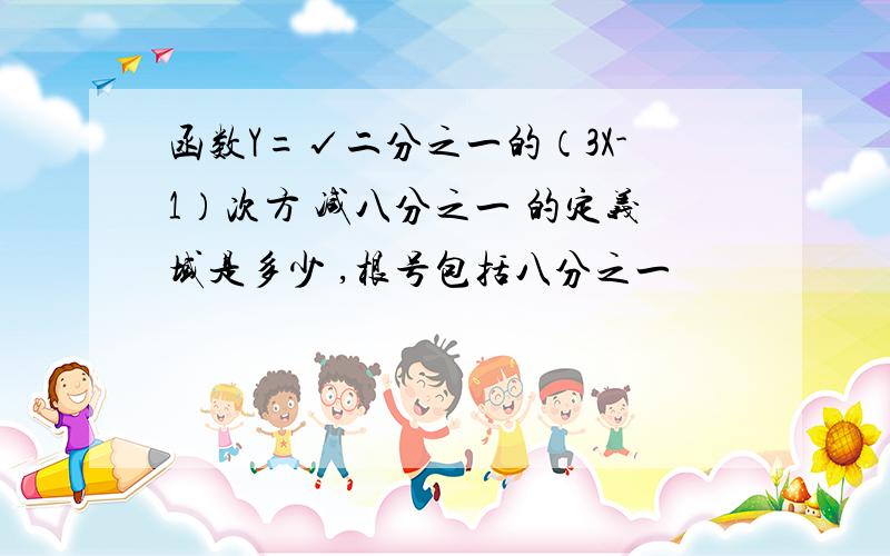 函数Y=√二分之一的（3X-1）次方 减八分之一 的定义域是多少 ,根号包括八分之一