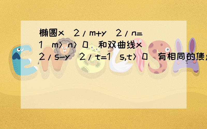 椭圆x^2/m+y^2/n=1(m＞n＞0）和双曲线x^2/s-y^2/t=1(s,t＞0)有相同的焦点F1,F2,而P是这两条曲线的一个交点,则|PF1|*|PF2|的值为