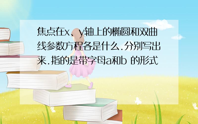 焦点在x、y轴上的椭圆和双曲线参数方程各是什么.分别写出来.指的是带字母a和b 的形式