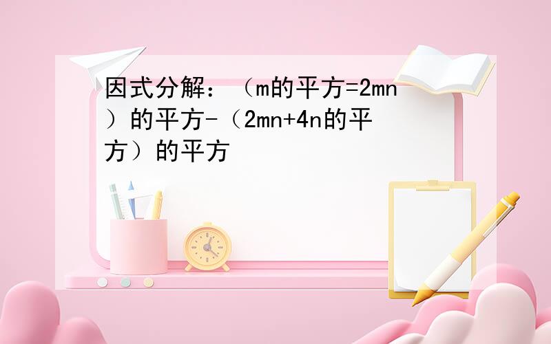 因式分解：（m的平方=2mn）的平方-（2mn+4n的平方）的平方