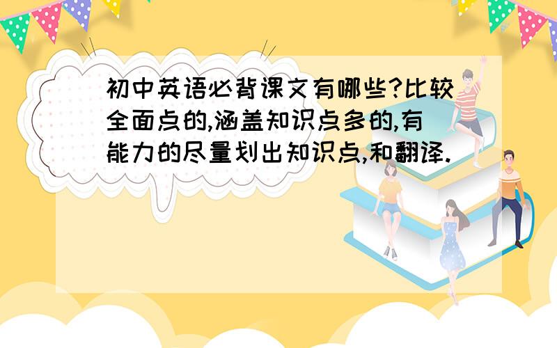 初中英语必背课文有哪些?比较全面点的,涵盖知识点多的,有能力的尽量划出知识点,和翻译.