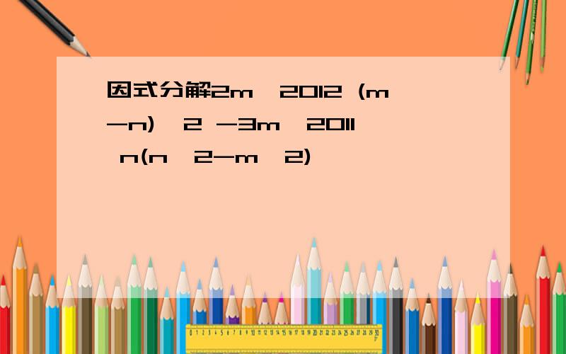 因式分解2m^2012 (m-n)^2 -3m^2011 n(n^2-m^2)