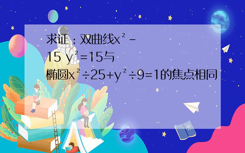 求证：双曲线x²-15 y²=15与椭圆x²÷25+y²÷9=1的焦点相同