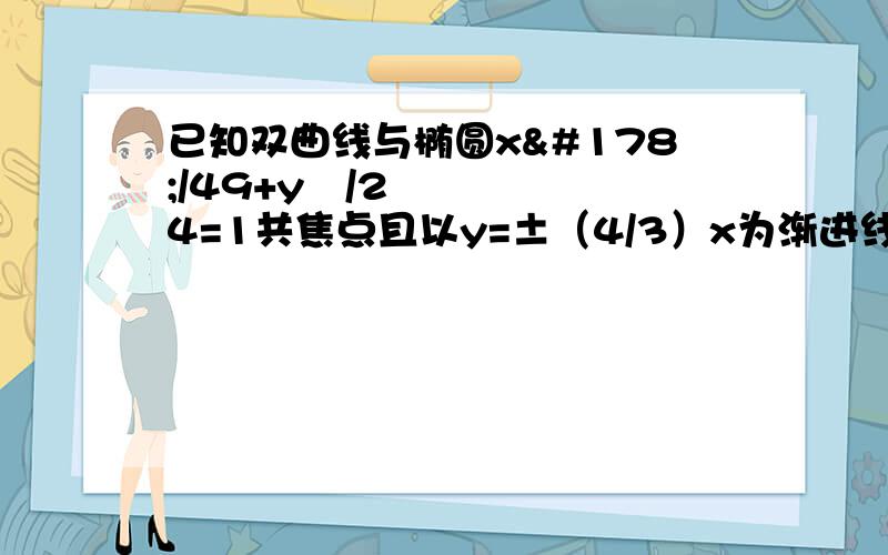 已知双曲线与椭圆x²/49+y²/24=1共焦点且以y=±（4/3）x为渐进线,求双曲线方程