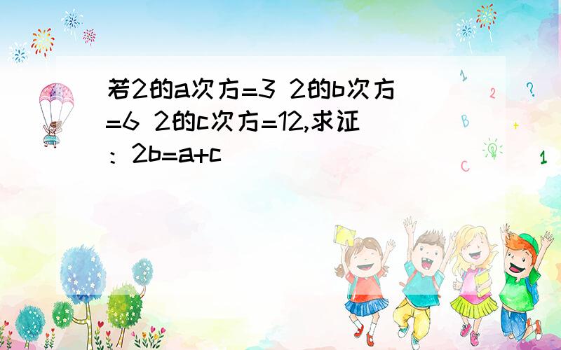 若2的a次方=3 2的b次方=6 2的c次方=12,求证：2b=a+c