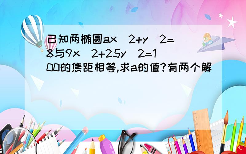 已知两椭圆ax^2+y^2=8与9x^2+25y^2=100的焦距相等,求a的值?有两个解