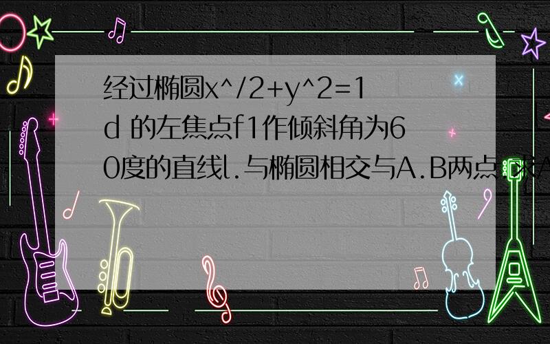 经过椭圆x^/2+y^2=1d 的左焦点f1作倾斜角为60度的直线l.与椭圆相交与A.B两点.求A.