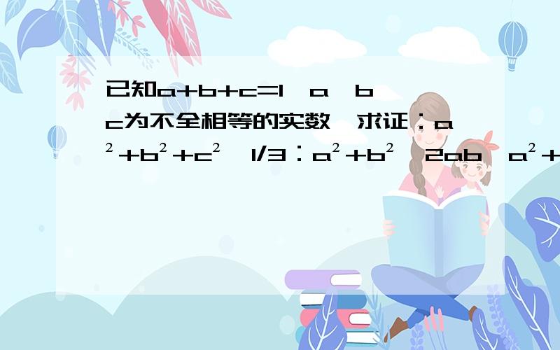 已知a+b+c=1,a,b,c为不全相等的实数,求证：a²+b²+c²＞1/3：a²+b²≥2ab,a²+ c²≥2ac,b²+c²≥2bc因为a,b,c为不全相等的实数,故：上面三式不能同时取等号（这句话有什么用