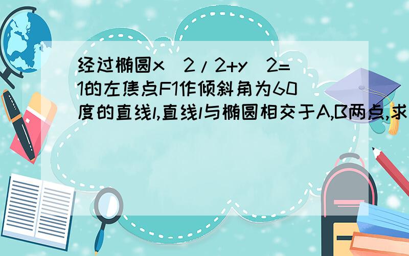 经过椭圆x^2/2+y^2=1的左焦点F1作倾斜角为60度的直线l,直线l与椭圆相交于A,B两点,求AB的长这是一个人的解答：c^2=2-1=1,c=1,即F1坐标为（-1,0）,直线l的斜率为：tg60=√3则直线l方程为：y=√3（x+1）,