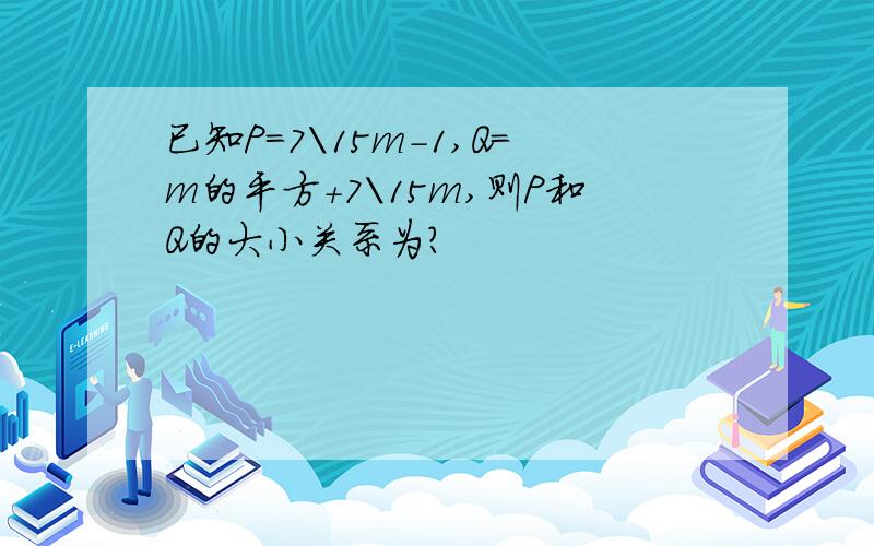 已知P=7\15m-1,Q=m的平方+7\15m,则P和Q的大小关系为?