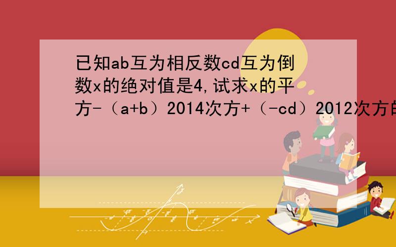 已知ab互为相反数cd互为倒数x的绝对值是4,试求x的平方-（a+b）2014次方+（-cd）2012次方的值