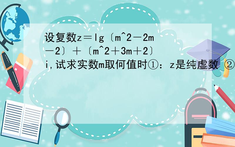 设复数z＝lg〔m^2－2m－2〕＋〔m^2＋3m＋2〕i,试求实数m取何值时①：z是纯虚数 ②：z对应的点位于复平面的第一像限