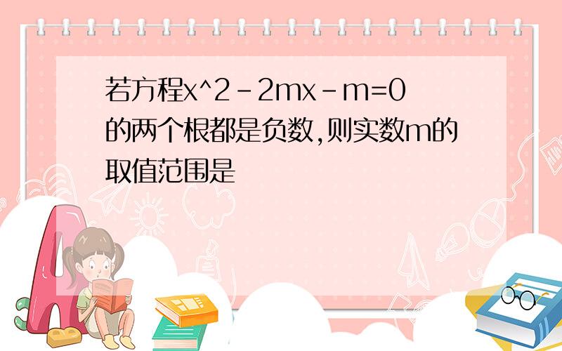 若方程x^2-2mx-m=0的两个根都是负数,则实数m的取值范围是