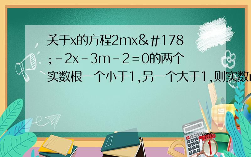 关于x的方程2mx²－2x－3m-2＝0的两个实数根一个小于1,另一个大于1,则实数m的取值范围