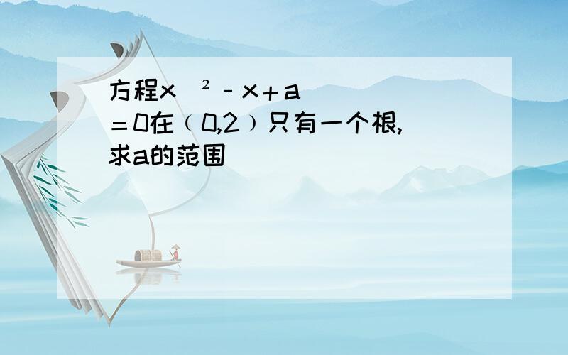 方程x^²﹣x＋a＝0在﹙0,2﹚只有一个根,求a的范围