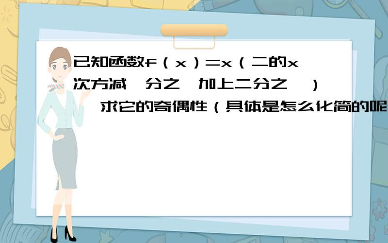 已知函数f（x）=x（二的x次方减一分之一加上二分之一） ,求它的奇偶性（具体是怎么化简的呢）具体化简步骤,谢谢