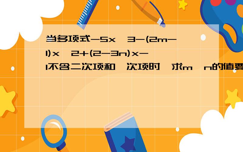 当多项式-5x^3-(2m-1)x^2+(2-3n)x-1不含二次项和一次项时,求m、n的值要有算式,