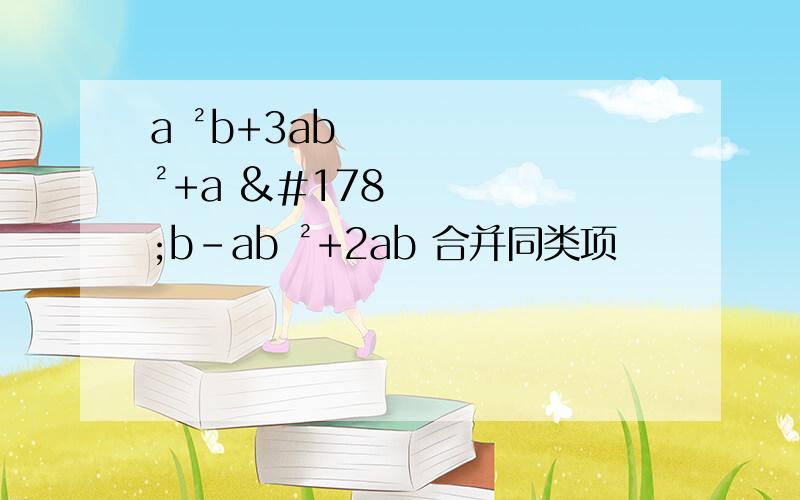 a ²b+3ab ²+a ²b-ab ²+2ab 合并同类项