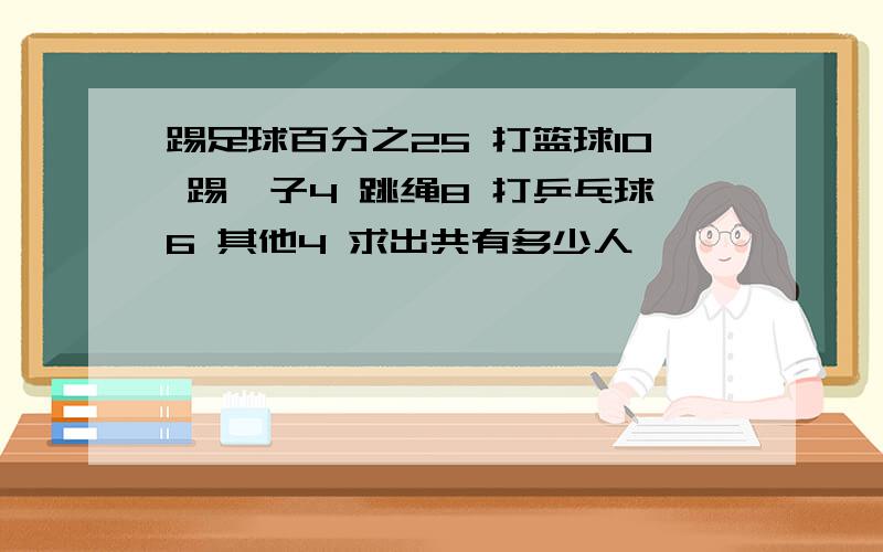 踢足球百分之25 打篮球10 踢毽子4 跳绳8 打乒乓球6 其他4 求出共有多少人