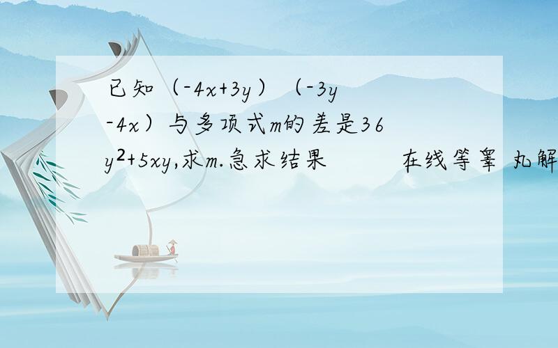 已知（-4x+3y）（-3y-4x）与多项式m的差是36y²+5xy,求m.急求结果         在线等睾 丸解答