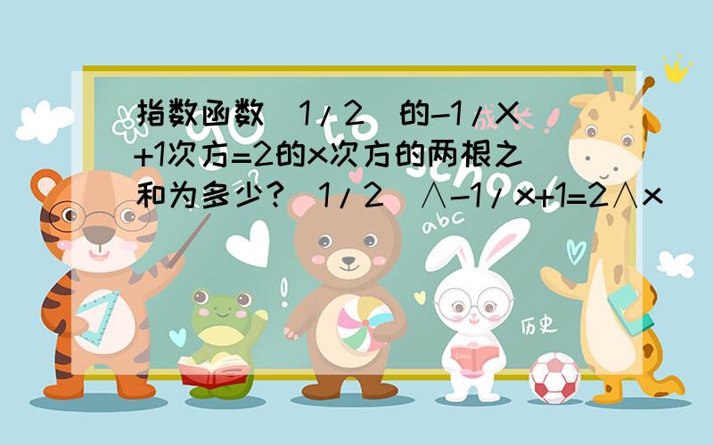 指数函数(1/2)的-1/X+1次方=2的x次方的两根之和为多少?(1/2)∧-1/x+1=2∧x