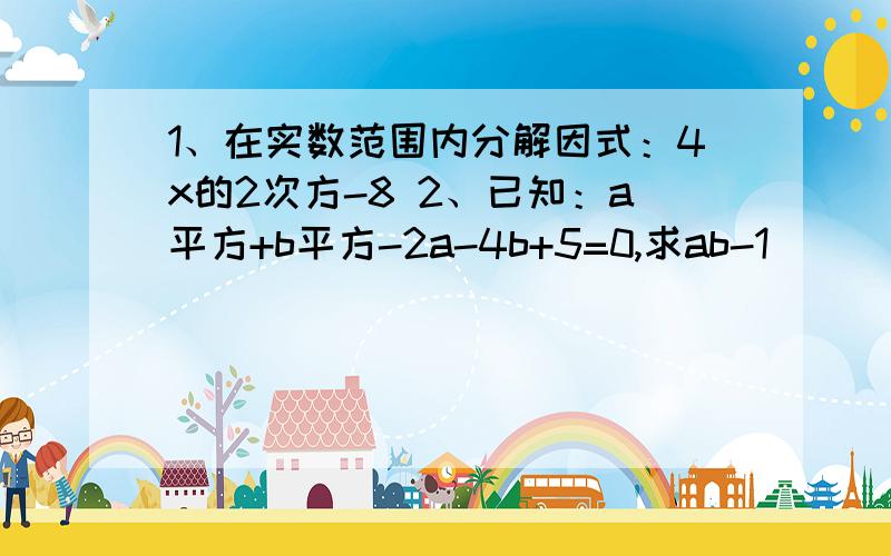 1、在实数范围内分解因式：4x的2次方-8 2、已知：a平方+b平方-2a-4b+5=0,求ab-1