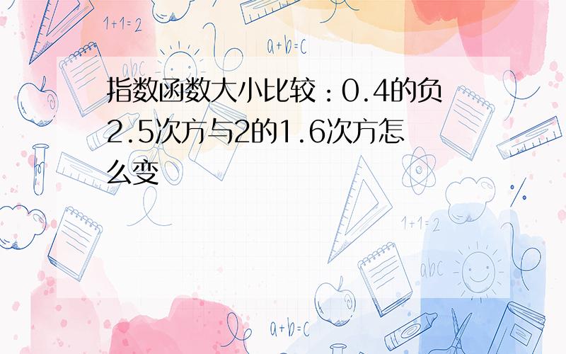 指数函数大小比较：0.4的负2.5次方与2的1.6次方怎么变