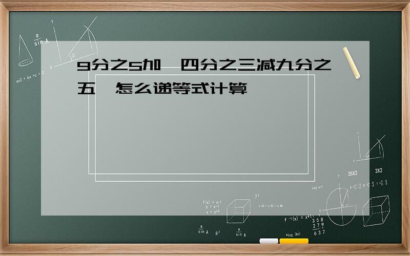 9分之5加【四分之三减九分之五】怎么递等式计算