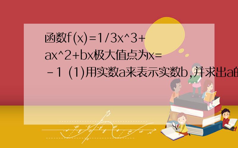 函数f(x)=1/3x^3+ax^2+bx极大值点为x=-1 (1)用实数a来表示实数b,并求出a的取值范围;(2)当x属于[-1,2]时,,f(x)的最小值为-2/3,求实数a的值；（3）设A（-1,f（-1））,B（2,f（2））,A,B的连线斜率为k,求证;必