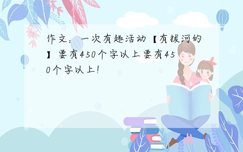 作文：一次有趣活动【有拔河的】要有450个字以上要有450个字以上!